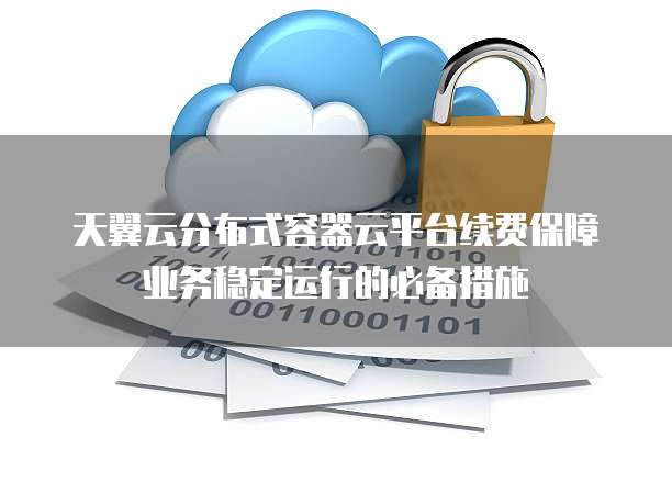 天翼云分布式容器云平台续费保障业务稳定运行的必备措施