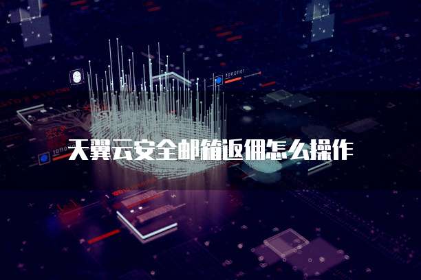 天翼云安全邮箱返佣怎么操作