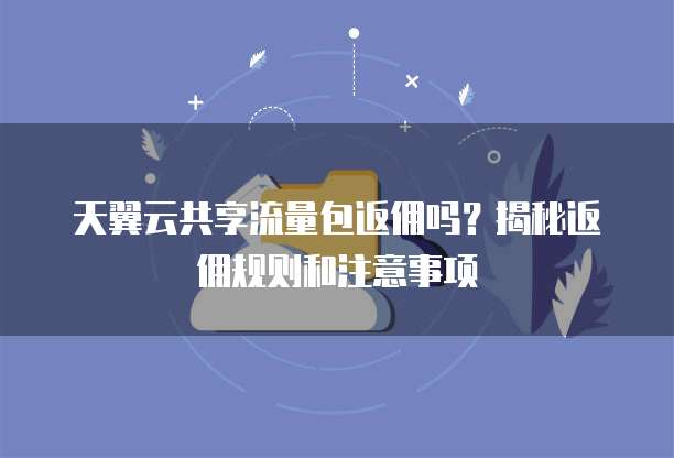 天翼云共享流量包返佣吗?揭秘返佣规则和注意事项