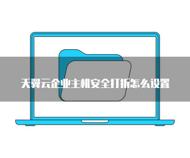 天翼云企业主机安全打折怎么设置