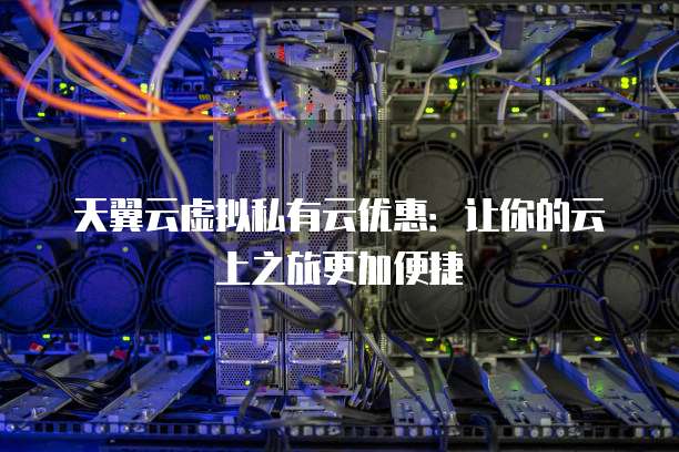 天翼云虚拟私有云优惠:让你的云上之旅更加便捷