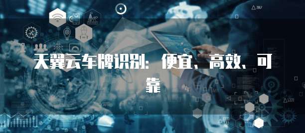 天翼云车牌识别:便宜、高效、可靠