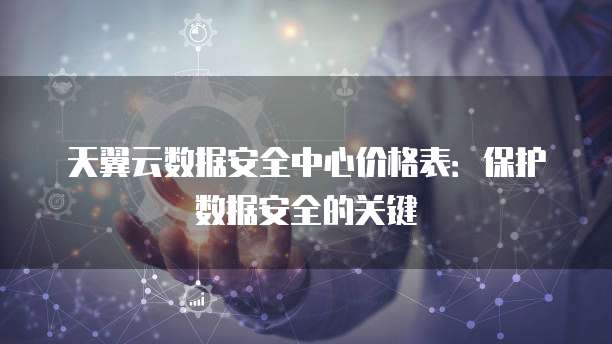 天翼云数据安全中心价格表:保护数据安全的关键