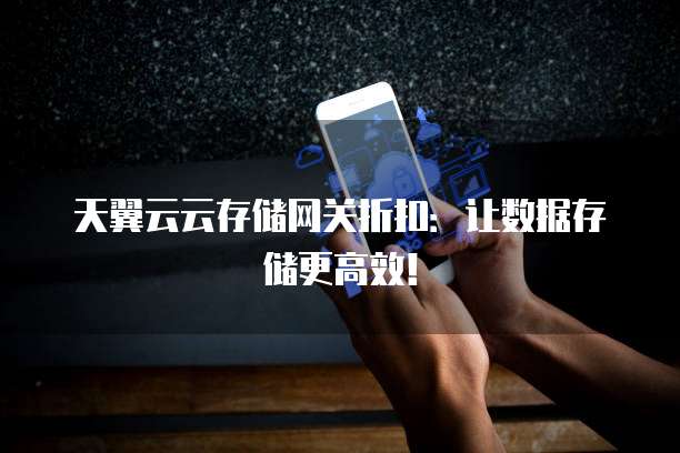 天翼云云存储网关折扣:让数据存储更高效!