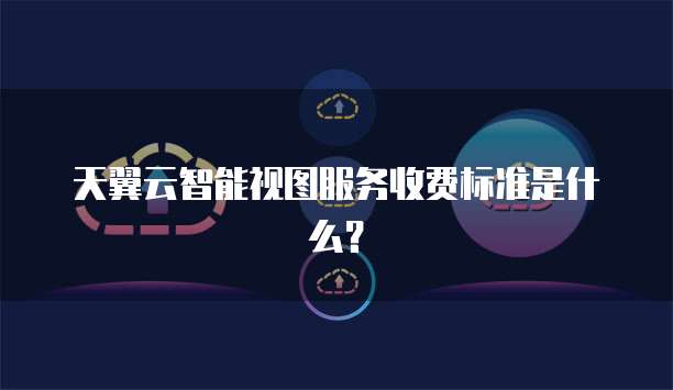 天翼云智能视图服务收费标准是什么?