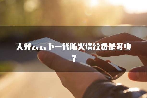 天翼云云下一代防火墙续费是多少?