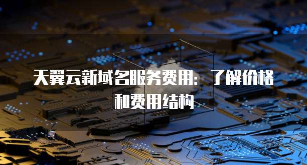 天翼云新域名服务费用：了解价格和费用结构