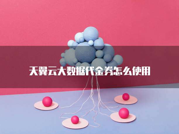 天翼云大数据代金券怎么使用