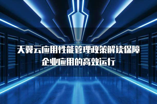 天翼云应用性能管理政策解读保障企业应用的高效运行