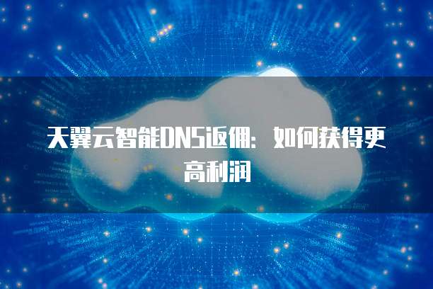 天翼云智能DNS返佣:如何获得更高利润