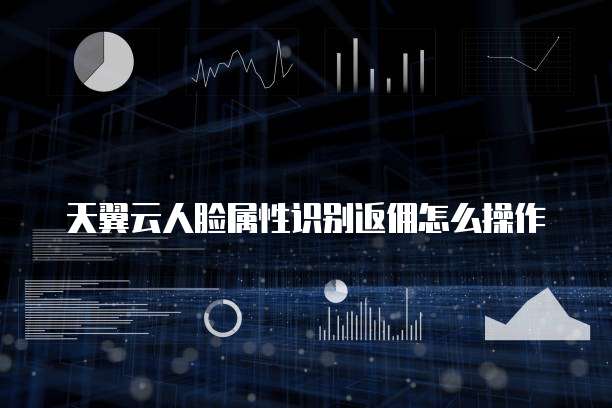 天翼云人脸属性识别返佣怎么操作