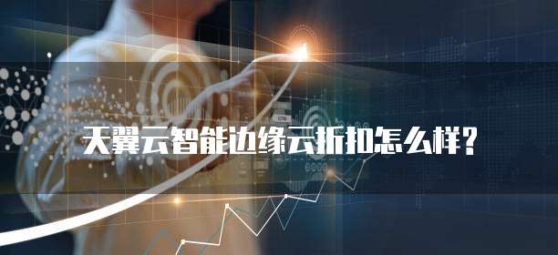 天翼云智能边缘云折扣怎么样?
