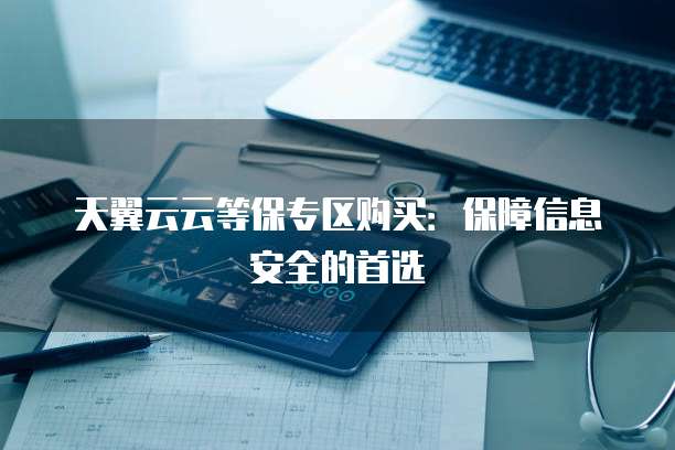 天翼云云等保专区购买:保障信息安全的首选