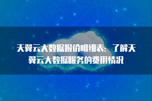 天翼云大数据报价明细表:了解天翼云大数据服务的费用情况