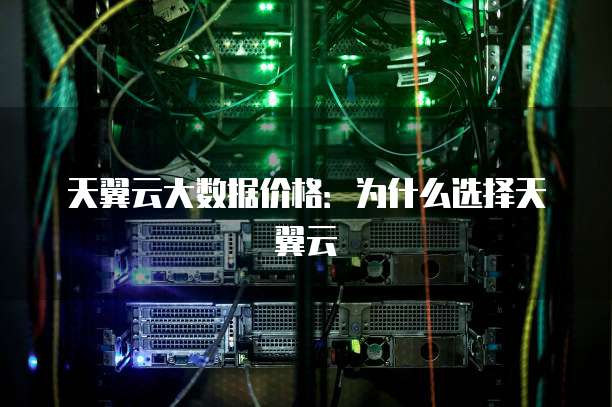 天翼云大数据价格:为什么选择天翼云