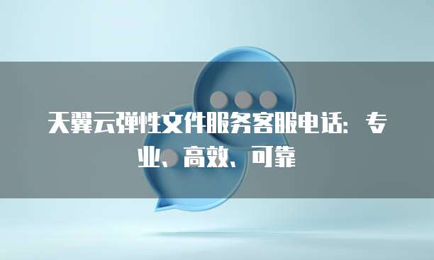 天翼云弹性文件服务客服电话:专业、高效、可靠