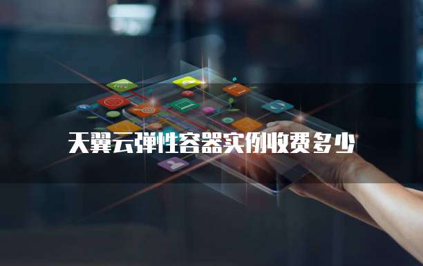 天翼云弹性容器实例收费多少