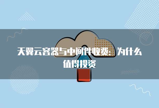 天翼云容器与中间件收费：为什么值得投资