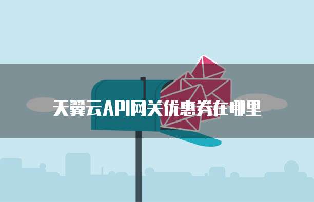 天翼云API网关优惠券在哪里
