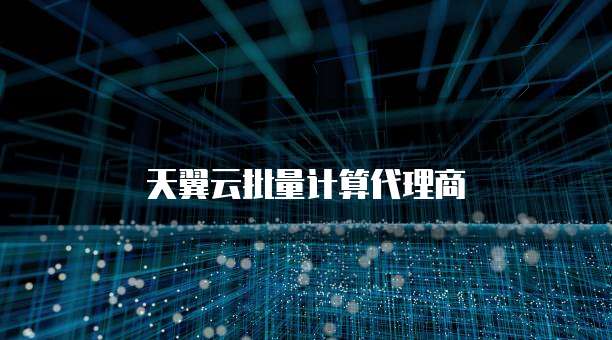 天翼云批量计算代理商
