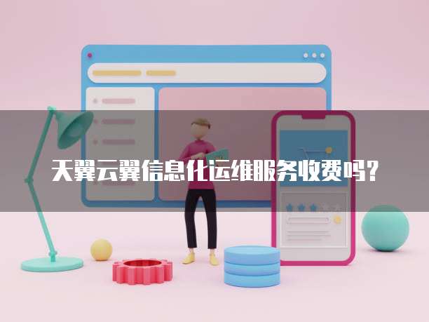 天翼云翼信息化运维服务收费吗?