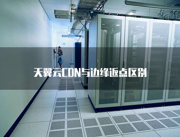 天翼云CDN与边缘返点区别