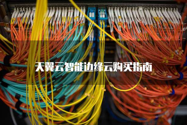 天翼云智能边缘云购买指南