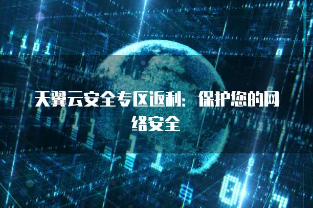 天翼云安全专区返利:保护您的网络安全