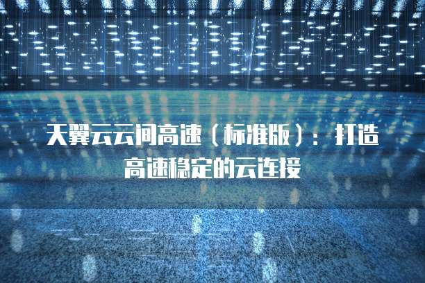天翼云云间高速(标准版):打造高速稳定的云连接