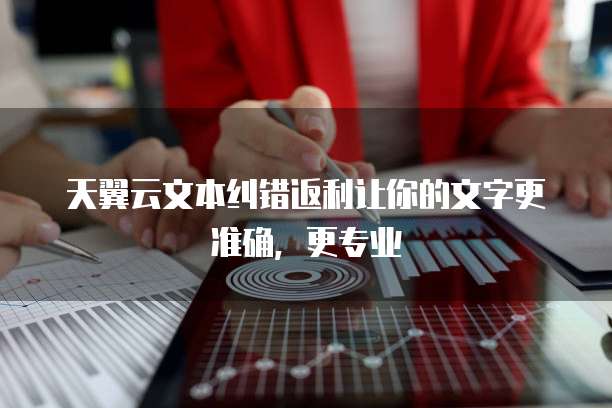 天翼云文本纠错返利让你的文字更准确,更专业