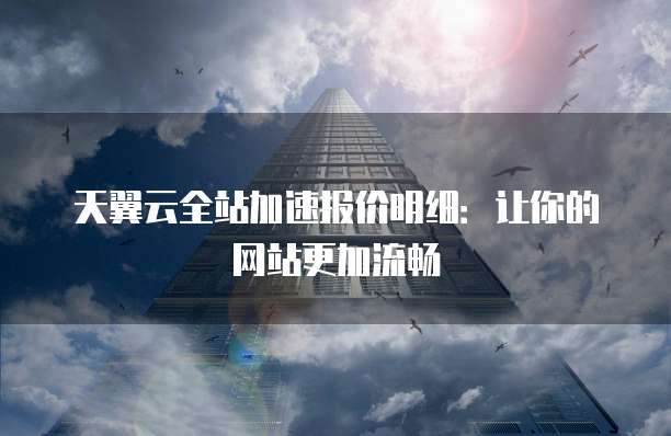天翼云全站加速报价明细:让你的网站更加流畅