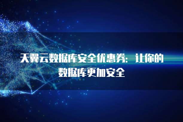 天翼云数据库安全优惠券:让你的数据库更加安全