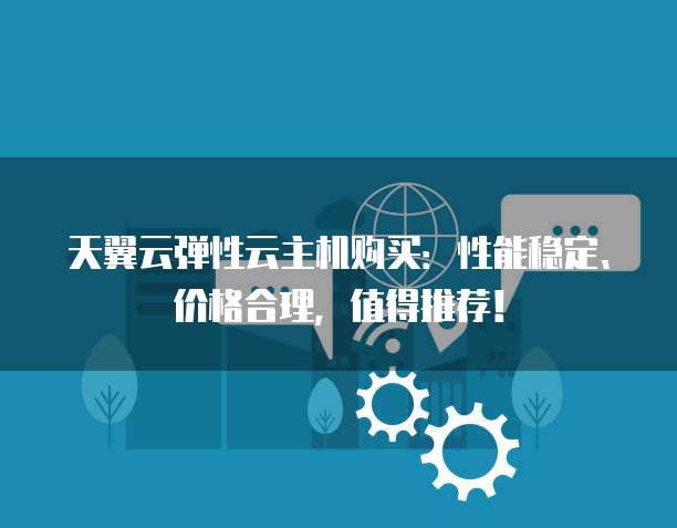 天翼云弹性云主机购买:性能稳定、价格合理,值得推荐!