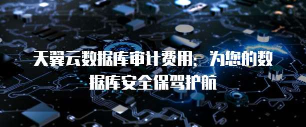 天翼云数据库审计费用:为您的数据库安全保驾护航