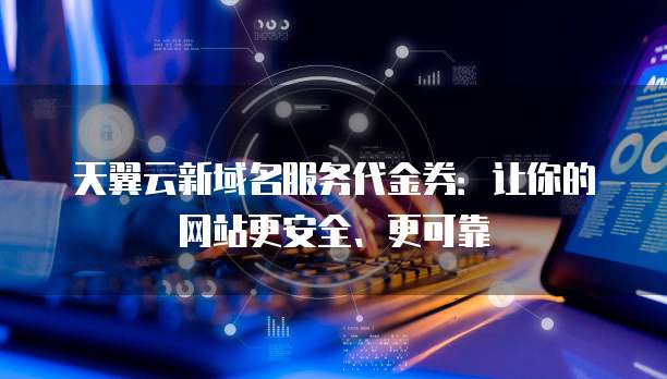 天翼云新域名服务代金券:让你的网站更安全、更可靠