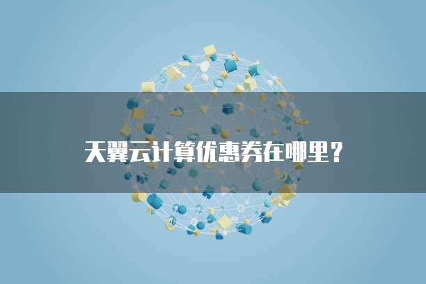 天翼云计算优惠券在哪里？