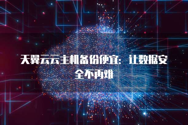 天翼云云主机备份便宜:让数据安全不再难