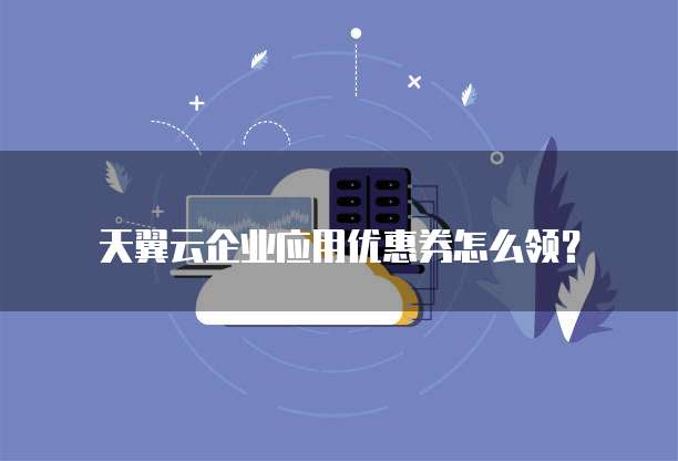 天翼云企业应用优惠券怎么领?