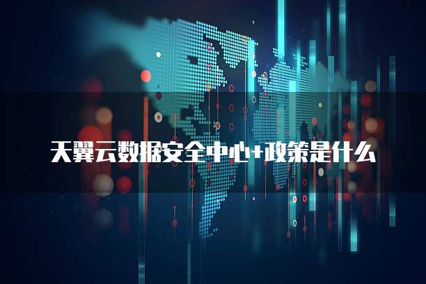 天翼云数据安全中心+政策是什么