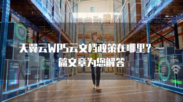 天翼云WPS云文档政策在哪里？一篇文章为您解答