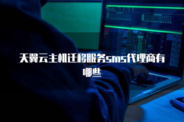 天翼云主机迁移服务sms代理商有哪些