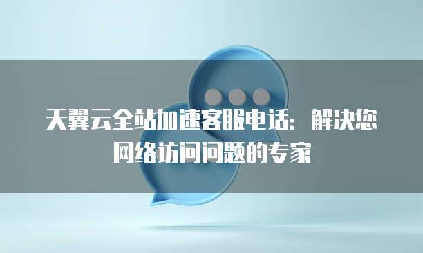 天翼云全站加速客服电话:解决您网络访问问题的专家