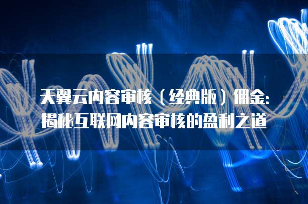天翼云内容审核(经典版)佣金:揭秘互联网内容审核的盈利之道