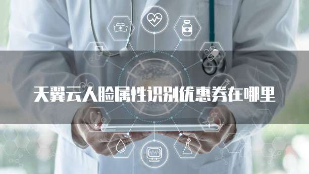 天翼云人脸属性识别优惠券在哪里