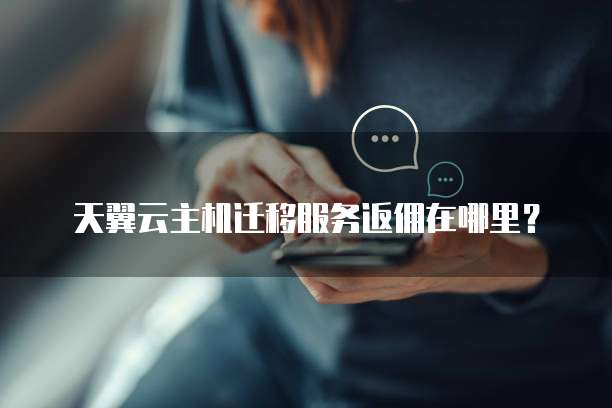 天翼云主机迁移服务返佣在哪里?