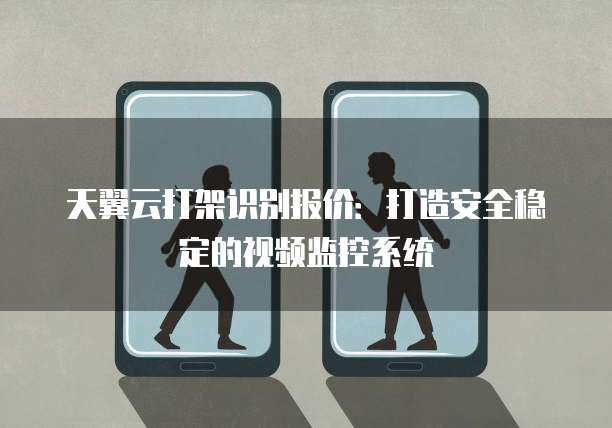 天翼云打架识别报价:打造安全稳定的视频监控系统