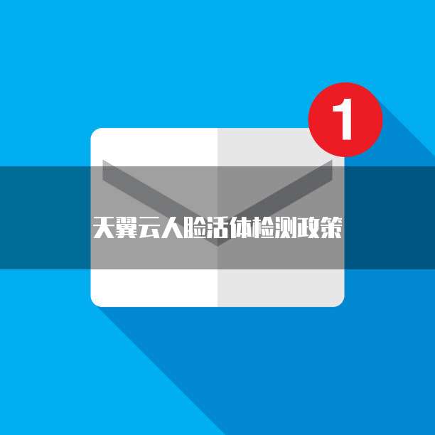 天翼云人脸活体检测政策