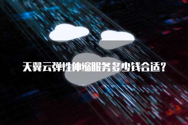 天翼云弹性伸缩服务多少钱合适？