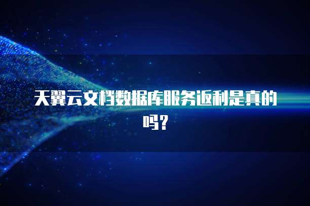 天翼云文档数据库服务返利是真的吗?