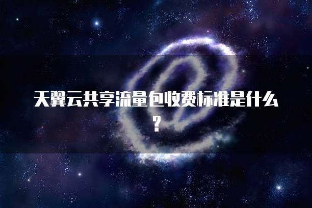 天翼云共享流量包收费标准是什么?